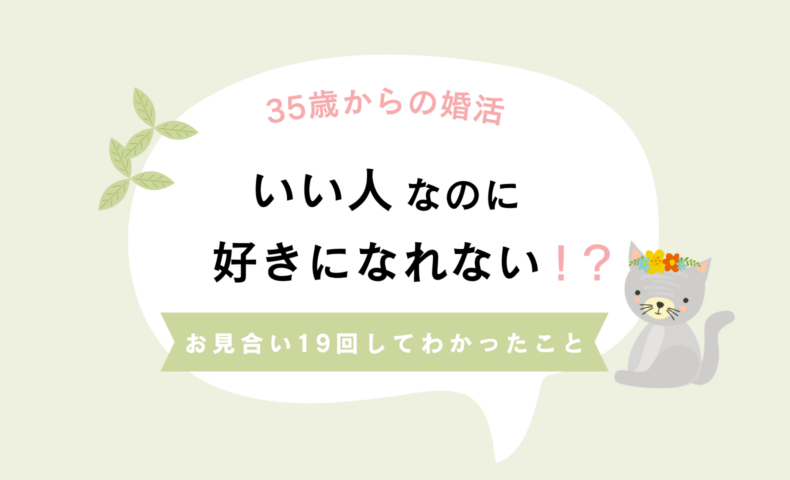 お見合い19回。いい人なのに、好きになれない！？