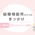 結婚相談所なんて考えてなかった私が、入会を決めるまで